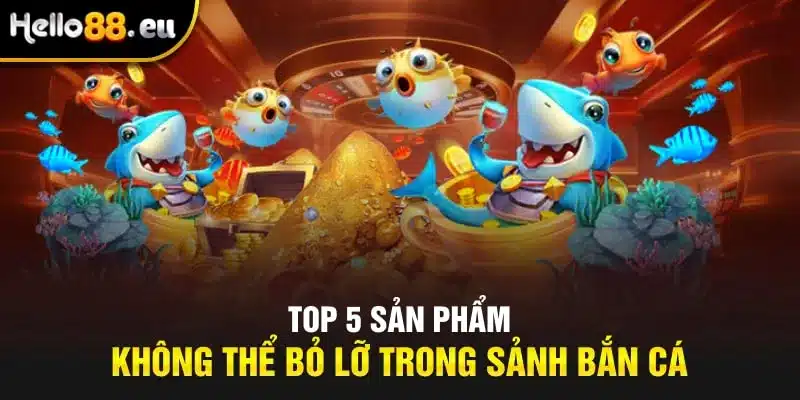 Top 5 sản phẩm không thể bỏ lỡ trong sảnh bắn cá