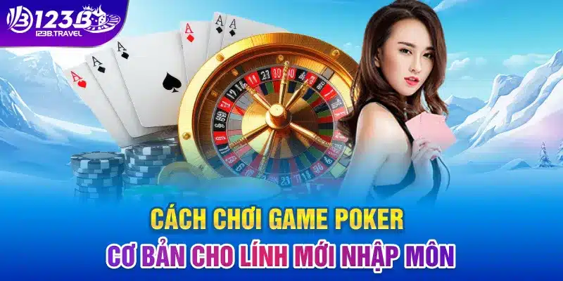 Cách chơi game Poker cơ bản cho lính mới nhập môn